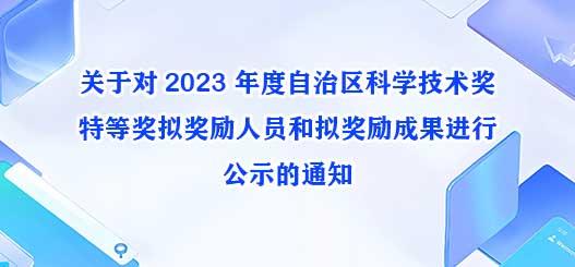 关于对 2023 年度自治区科学技术奖特等奖拟奖励人员和拟奖励成果进行公示的通知